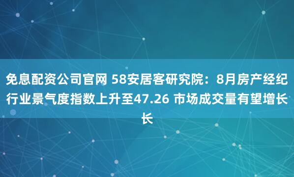 免息配资公司官网 58安居客研究院：8月房产经纪行业景气度指数上升至47.26 市场成交量有望增长