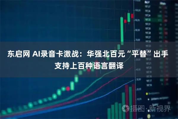 东启网 AI录音卡激战：华强北百元“平替”出手 支持上百种语言翻译