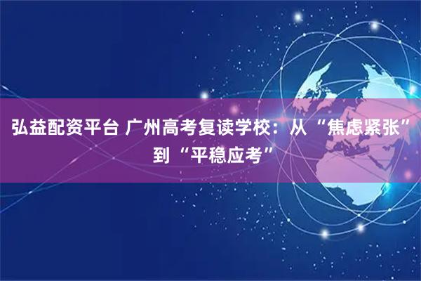 弘益配资平台 广州高考复读学校：从 “焦虑紧张” 到 “平稳应考”