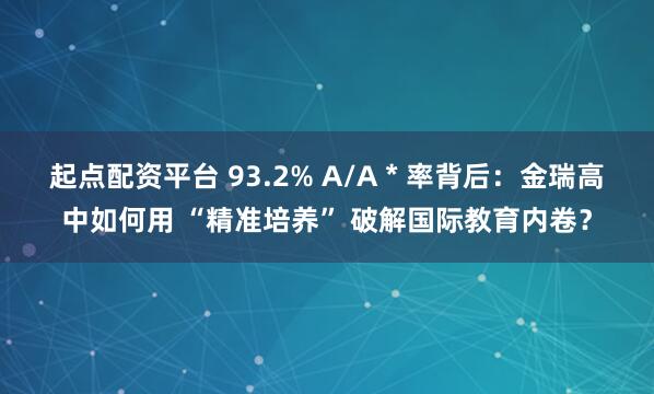 起点配资平台 93.2% A/A * 率背后：金瑞高中如何用 “精准培养” 破解国际教育内卷？