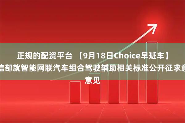 正规的配资平台 【9月18日Choice早班车】工信部就智能网联汽车组合驾驶辅助相关标准公开征求意见