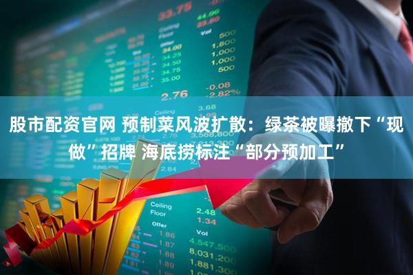 股市配资官网 预制菜风波扩散：绿茶被曝撤下“现做”招牌 海底捞标注“部分预加工”