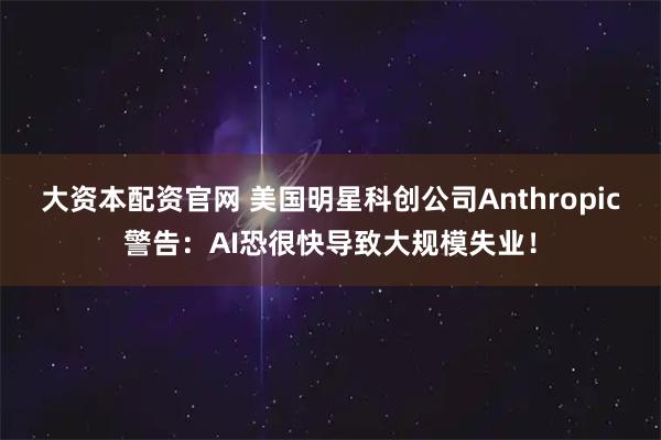 大资本配资官网 美国明星科创公司Anthropic警告：AI恐很快导致大规模失业！