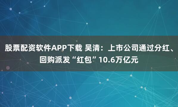股票配资软件APP下载 吴清：上市公司通过分红、回购派发“红包”10.6万亿元
