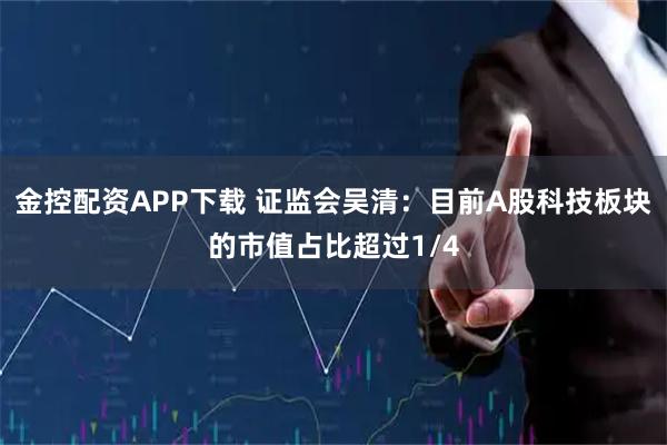 金控配资APP下载 证监会吴清：目前A股科技板块的市值占比超过1/4