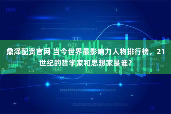 鼎泽配资官网 当今世界最影响力人物排行榜，21世纪的哲学家和思想家是谁？