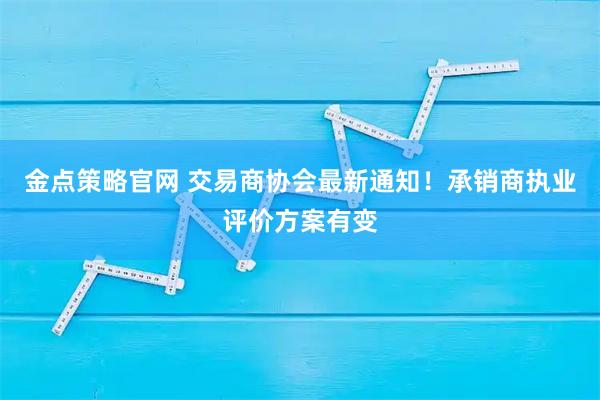 金点策略官网 交易商协会最新通知！承销商执业评价方案有变
