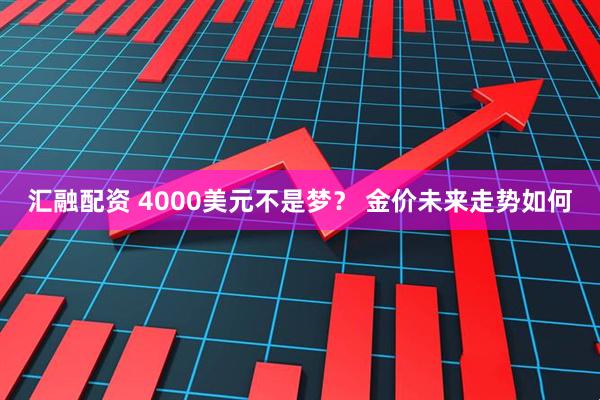 汇融配资 4000美元不是梦？ 金价未来走势如何