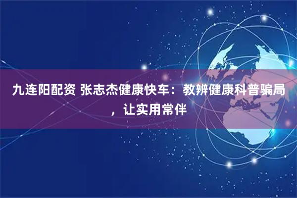 九连阳配资 张志杰健康快车：教辨健康科普骗局，让实用常伴