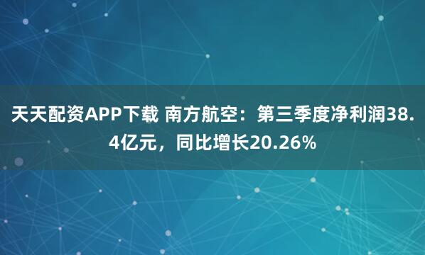 天天配资APP下载 南方航空：第三季度净利润38.4亿元，同比增长20.26%