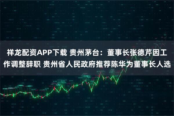 祥龙配资APP下载 贵州茅台：董事长张德芹因工作调整辞职 贵州省人民政府推荐陈华为董事长人选