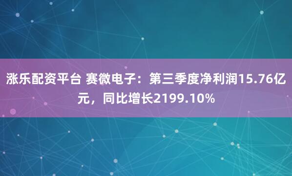 涨乐配资平台 赛微电子：第三季度净利润15.76亿元，同比增长2199.10%