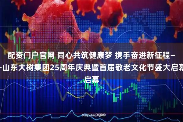 配资门户官网 同心共筑健康梦 携手奋进新征程——山东大树集团25周年庆典暨首届敬老文化节盛大启幕