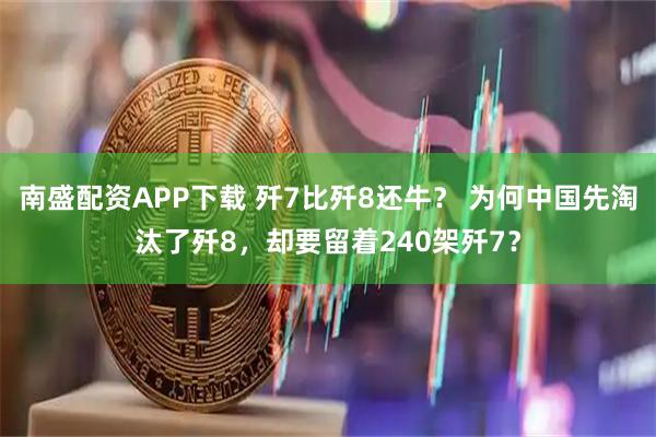 南盛配资APP下载 歼7比歼8还牛？ 为何中国先淘汰了歼8，却要留着240架歼7？