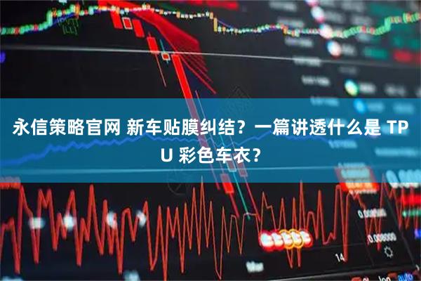 永信策略官网 新车贴膜纠结？一篇讲透什么是 TPU 彩色车衣？