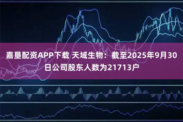嘉垦配资APP下载 天域生物：截至2025年9月30日公司股东人数为21713户