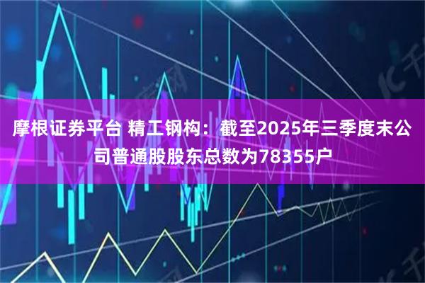 摩根证券平台 精工钢构：截至2025年三季度末公司普通股股东总数为78355户
