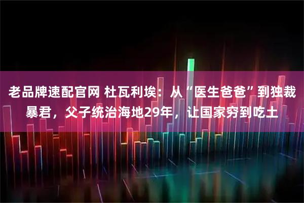 老品牌速配官网 杜瓦利埃：从“医生爸爸”到独裁暴君，父子统治海地29年，让国家穷到吃土