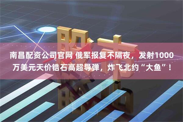 南昌配资公司官网 俄军报复不隔夜,发射1000万美元天价锆石高超导弹,炸飞北约“大鱼”!