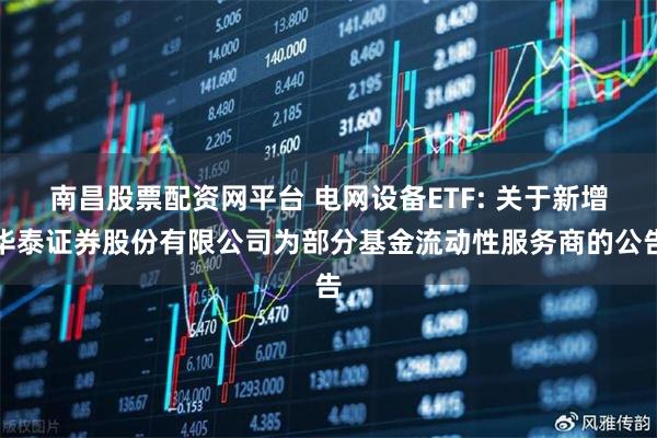 南昌股票配资网平台 电网设备ETF: 关于新增华泰证券股份有限公司为部分基金流动性服务商的公告