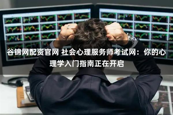谷锦网配资官网 社会心理服务师考试网：你的心理学入门指南正在开启