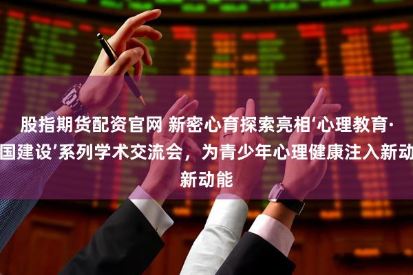 股指期货配资官网 新密心育探索亮相‘心理教育·强国建设’系列学术交流会,为青少年心理健康注入新动能