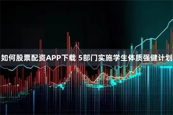 如何股票配资APP下载 5部门实施学生体质强健计划