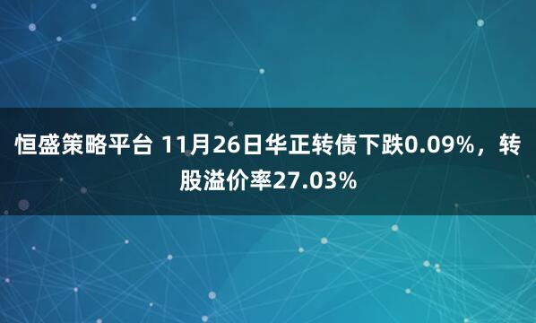 恒盛策略平台 11月26日华正转债下跌0.09%，转股溢价率27.03%
