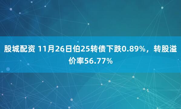 股城配资 11月26日伯25转债下跌0.89%，转股溢价率56.77%