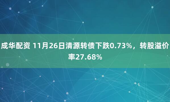 成华配资 11月26日清源转债下跌0.73%，转股溢价率27.68%