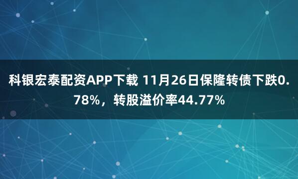 科银宏泰配资APP下载 11月26日保隆转债下跌0.78%，转股溢价率44.77%