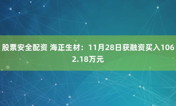 股票安全配资 海正生材：11月28日获融资买入1062.18万元