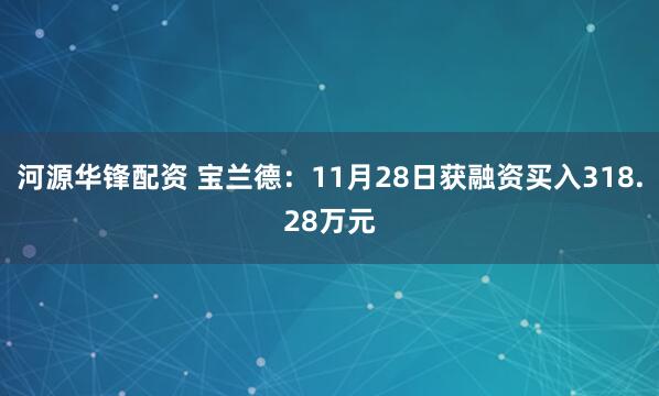 河源华锋配资 宝兰德：11月28日获融资买入318.28万元
