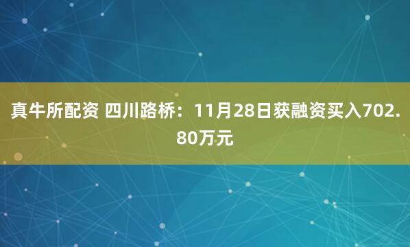 真牛所配资 四川路桥：11月28日获融资买入702.80万元