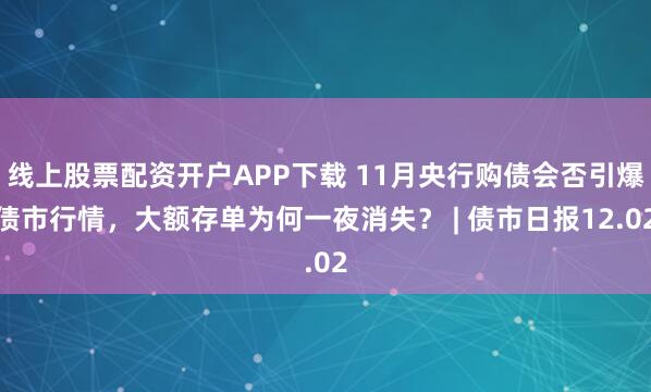 线上股票配资开户APP下载 11月央行购债会否引爆债市行情，大额存单为何一夜消失？ | 债市日报12.02