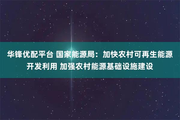华锋优配平台 国家能源局：加快农村可再生能源开发利用 加强农村能源基础设施建设