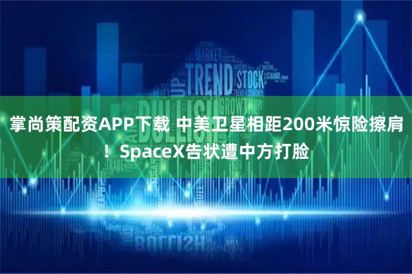 掌尚策配资APP下载 中美卫星相距200米惊险擦肩！SpaceX告状遭中方打脸