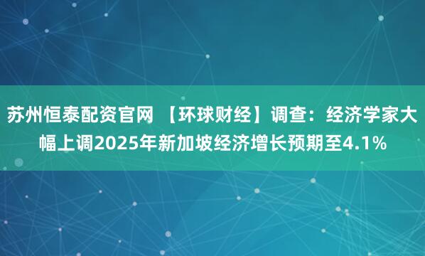 苏州恒泰配资官网 【环球财经】调查：经济学家大幅上调2025年新加坡经济增长预期至4.1%