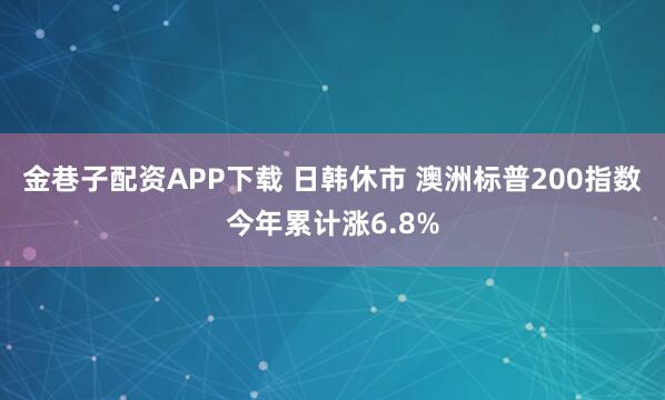 金巷子配资APP下载 日韩休市 澳洲标普200指数今年累计涨6.8%