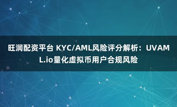 旺润配资平台 KYC/AML风险评分解析：UVAML.io量化虚拟币用户合规风险