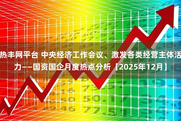 热丰网平台 中央经济工作会议、激发各类经营主体活力——国资国企月度热点分析【2025年12月】