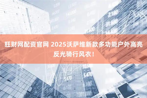 旺财网配资官网 2025沃萨维新款多功能户外高亮反光骑行风衣！