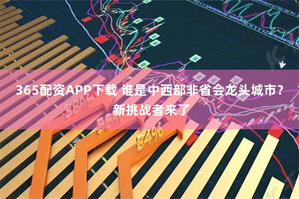 365配资APP下载 谁是中西部非省会龙头城市？ 新挑战者来了