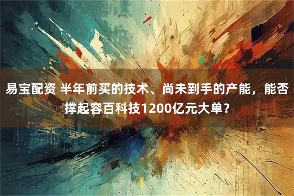 易宝配资 半年前买的技术、尚未到手的产能，能否撑起容百科技1200亿元大单？