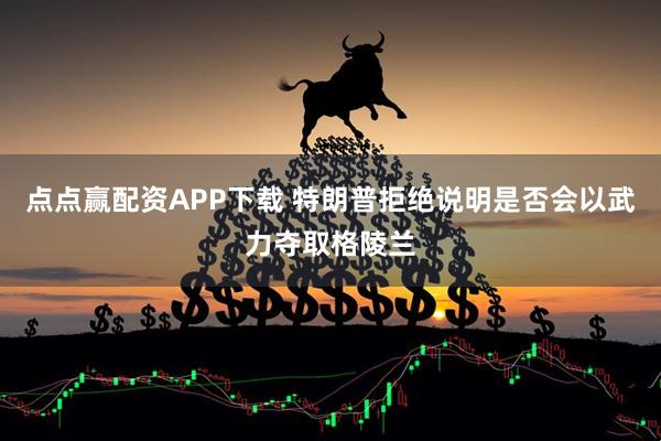 点点赢配资APP下载 特朗普拒绝说明是否会以武力夺取格陵兰