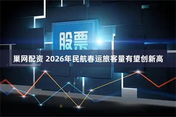 巢网配资 2026年民航春运旅客量有望创新高