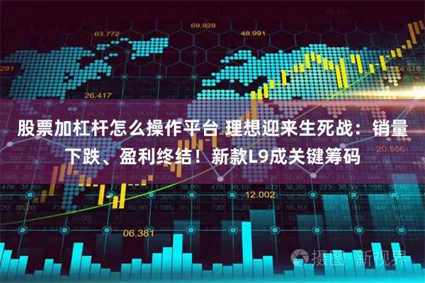 股票加杠杆怎么操作平台 理想迎来生死战：销量下跌、盈利终结！新款L9成关键筹码