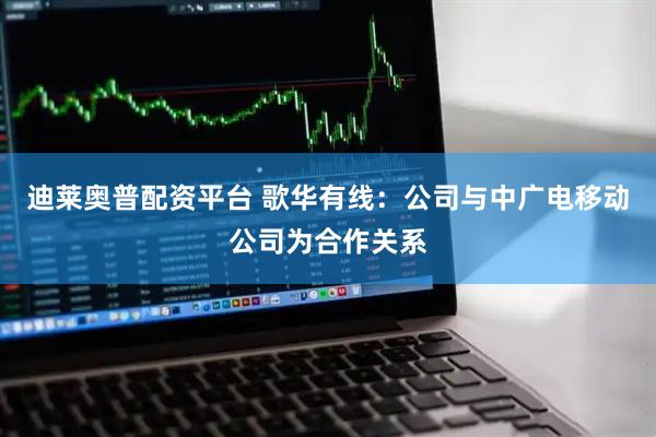 迪莱奥普配资平台 歌华有线：公司与中广电移动公司为合作关系