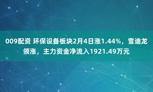 009配资 环保设备板块2月4日涨1.44%，雪迪龙领涨，主力资金净流入1921.49万元