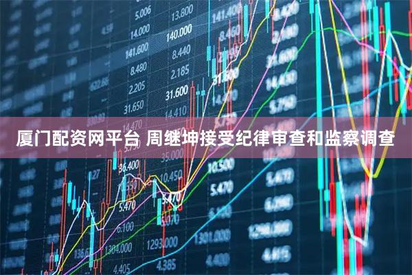 厦门配资网平台 周继坤接受纪律审查和监察调查